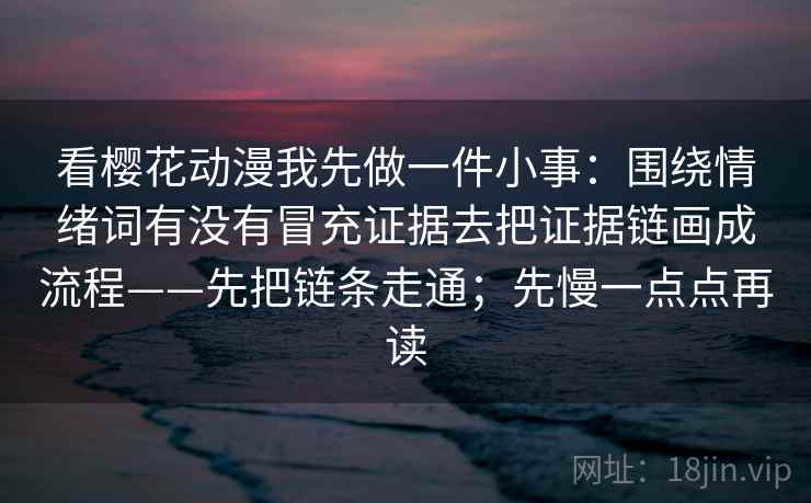 看樱花动漫我先做一件小事：围绕情绪词有没有冒充证据去把证据链画成流程——先把链条走通；先慢一点点再读