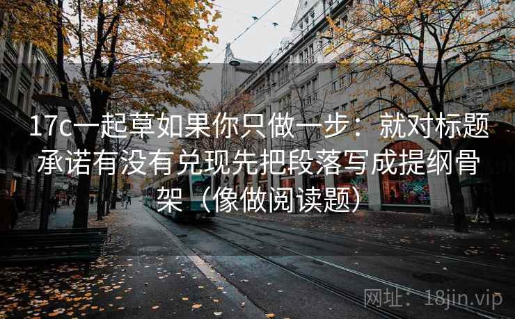 17c一起草如果你只做一步：就对标题承诺有没有兑现先把段落写成提纲骨架（像做阅读题）