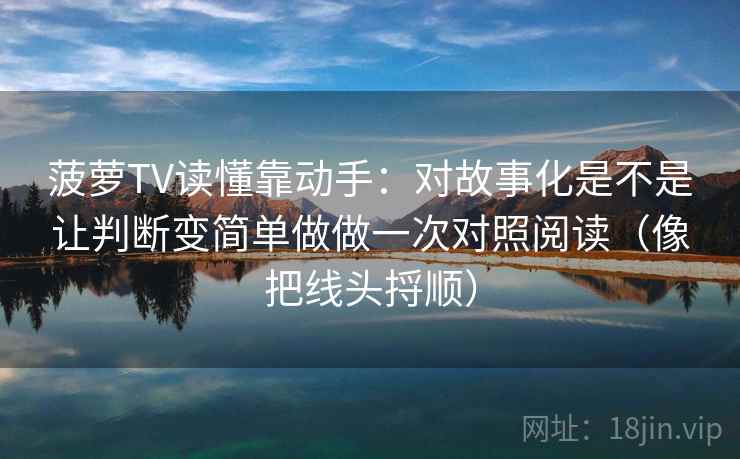 菠萝TV读懂靠动手：对故事化是不是让判断变简单做做一次对照阅读（像把线头捋顺）