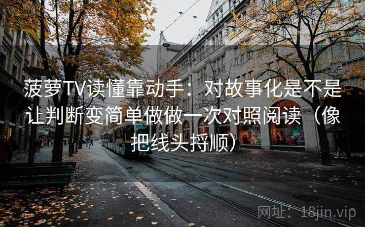 菠萝TV读懂靠动手：对故事化是不是让判断变简单做做一次对照阅读（像把线头捋顺）  第2张