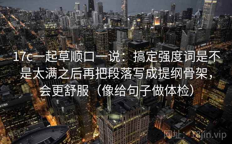 17c一起草顺口一说：搞定强度词是不是太满之后再把段落写成提纲骨架，会更舒服（像给句子做体检）
