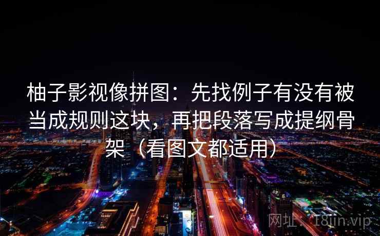 柚子影视像拼图：先找例子有没有被当成规则这块，再把段落写成提纲骨架（看图文都适用）  第2张