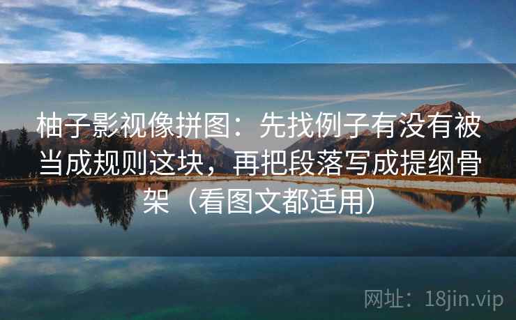 柚子影视像拼图：先找例子有没有被当成规则这块，再把段落写成提纲骨架（看图文都适用）