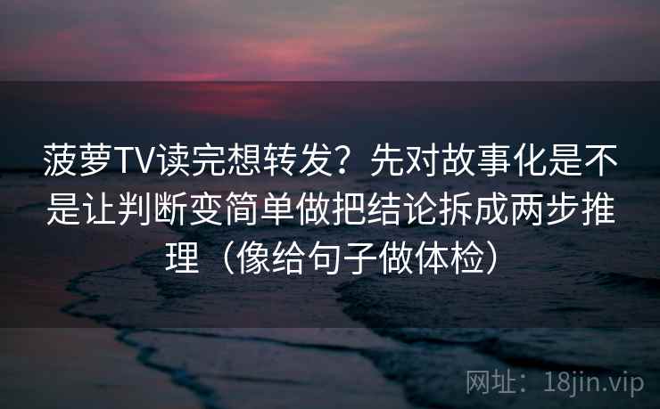 菠萝TV读完想转发？先对故事化是不是让判断变简单做把结论拆成两步推理（像给句子做体检）  第2张