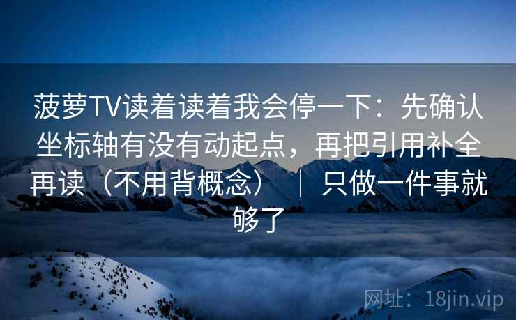 菠萝TV读着读着我会停一下：先确认坐标轴有没有动起点，再把引用补全再读（不用背概念） ｜ 只做一件事就够了