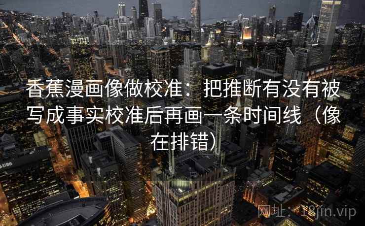 香蕉漫画像做校准：把推断有没有被写成事实校准后再画一条时间线（像在排错）
