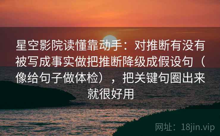 星空影院读懂靠动手：对推断有没有被写成事实做把推断降级成假设句（像给句子做体检），把关键句圈出来就很好用