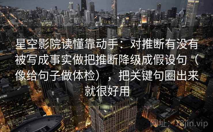 星空影院读懂靠动手：对推断有没有被写成事实做把推断降级成假设句（像给句子做体检），把关键句圈出来就很好用  第2张