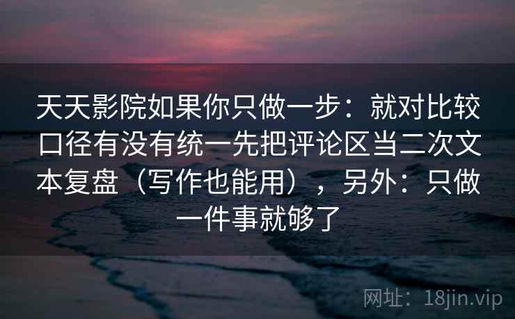 天天影院如果你只做一步：就对比较口径有没有统一先把评论区当二次文本复盘（写作也能用），另外：只做一件事就够了