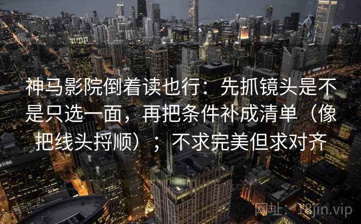 神马影院倒着读也行：先抓镜头是不是只选一面，再把条件补成清单（像把线头捋顺）；不求完美但求对齐  第2张
